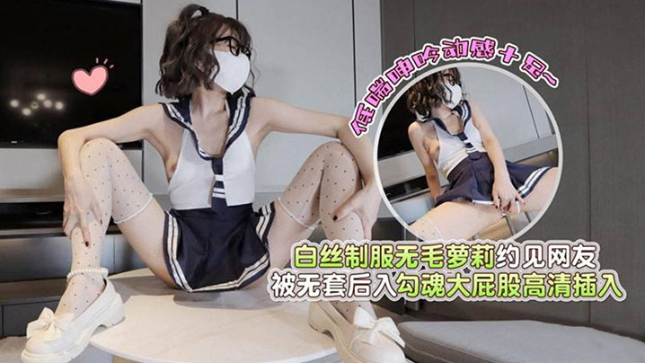 白丝制服无毛萝莉约见网友，被无套后入勾魂大屁股高清插入低喘呻吟动感十足