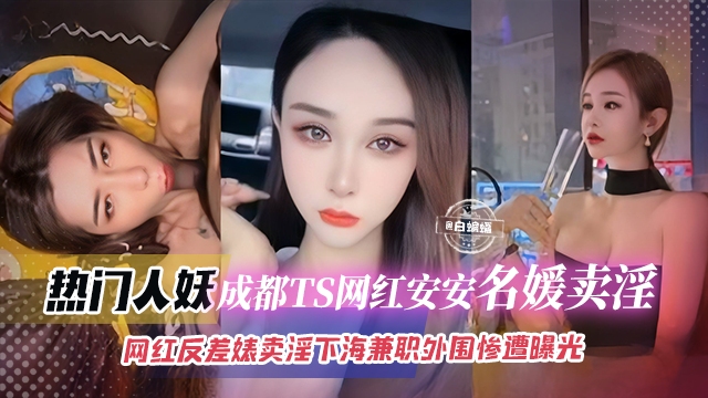 【人妖-名媛卖淫】成都有名网红“安安”下海服侍榜一，线上线下非常反差大哥威武啊